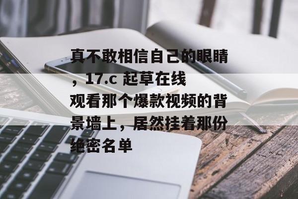 真不敢相信自己的眼睛，17.c 起草在线观看那个爆款视频的背景墙上，居然挂着那份绝密名单