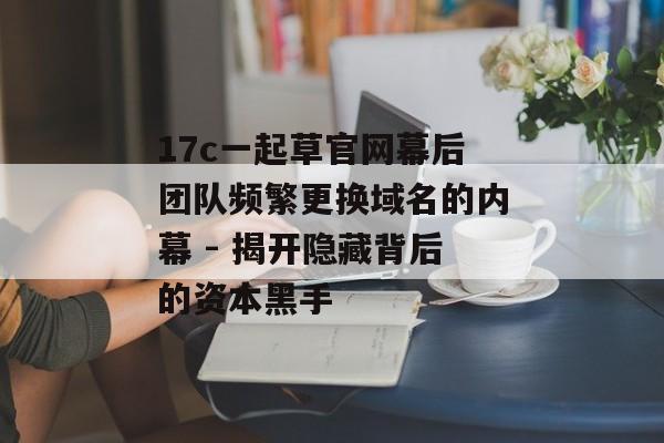 17c一起草官网幕后团队频繁更换域名的内幕 - 揭开隐藏背后的资本黑手