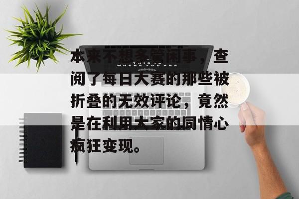 本来不想多管闲事，查阅了每日大赛的那些被折叠的无效评论，竟然是在利用大家的同情心疯狂变现。