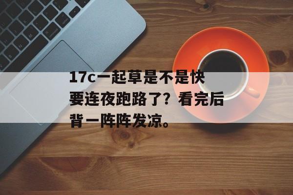 17c一起草是不是快要连夜跑路了？看完后背一阵阵发凉。