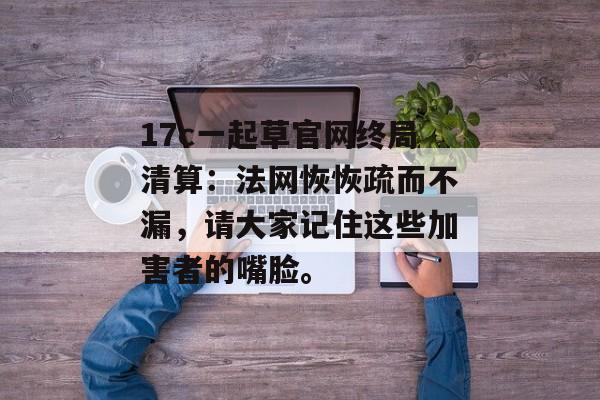 17c一起草官网终局清算：法网恢恢疏而不漏，请大家记住这些加害者的嘴脸。