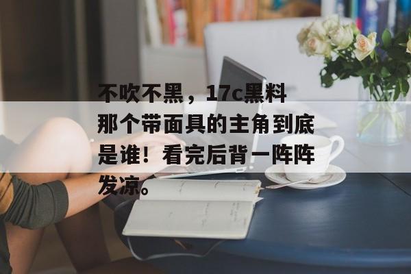 不吹不黑，17c黑料那个带面具的主角到底是谁！看完后背一阵阵发凉。