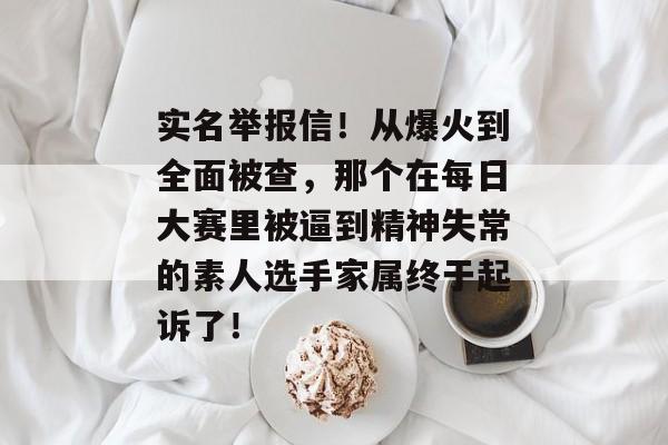 实名举报信！从爆火到全面被查，那个在每日大赛里被逼到精神失常的素人选手家属终于起诉了！