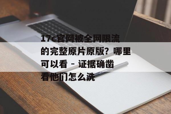 17c官网被全网限流的完整原片原版？哪里可以看 - 证据确凿看他们怎么洗