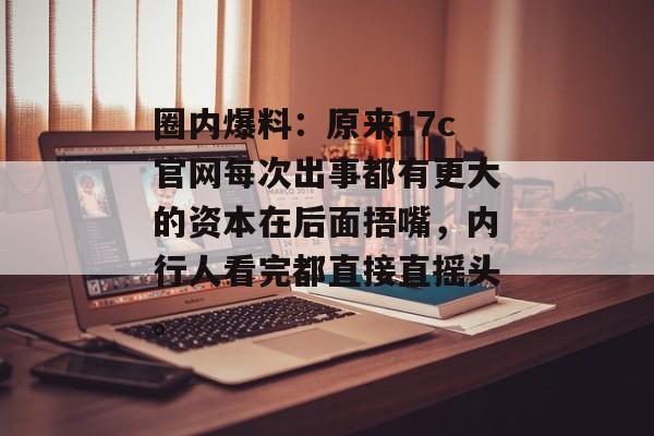 圈内爆料：原来17c官网每次出事都有更大的资本在后面捂嘴，内行人看完都直接直摇头。