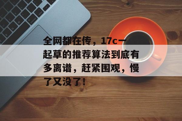 全网都在传，17c一起草的推荐算法到底有多离谱，赶紧围观，慢了又没了！