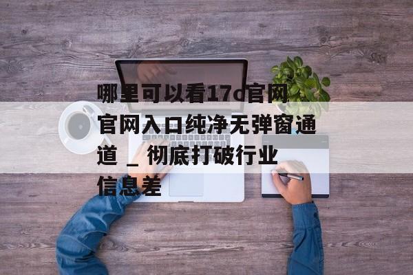 哪里可以看17c官网官网入口纯净无弹窗通道 _ 彻底打破行业信息差